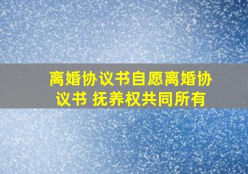 离婚协议书自愿离婚协议书 抚养权共同所有